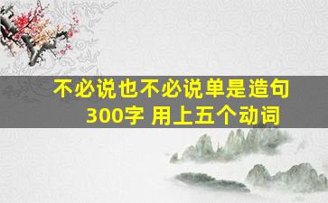 不必说也不必说单是造句300字 用上五个动词